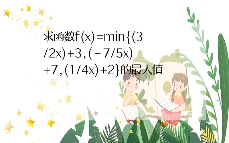 求函数f(x)=min{(3/2x)+3,(-7/5x)+7,(1/4x)+2}的最大值