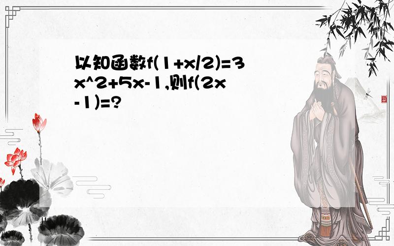 以知函数f(1+x/2)=3x^2+5x-1,则f(2x-1)=?