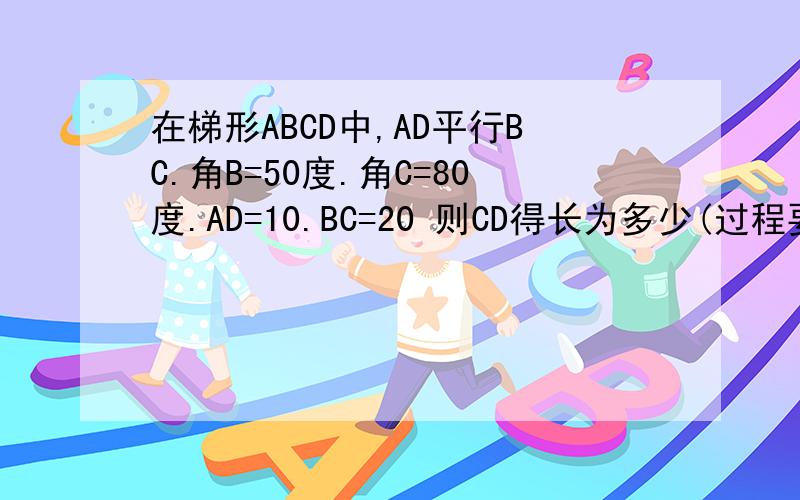 在梯形ABCD中,AD平行BC.角B=50度.角C=80度.AD=10.BC=20 则CD得长为多少(过程要写)