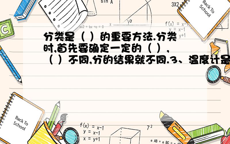 分类是（ ）的重要方法.分类时,首先要确定一定的（ ）,（ ）不同,分的结果就不同.3、温度计是（ ）的仪器,我们常用的温度计是（ ）,它的单位是（ ）,用（ ）来表示.