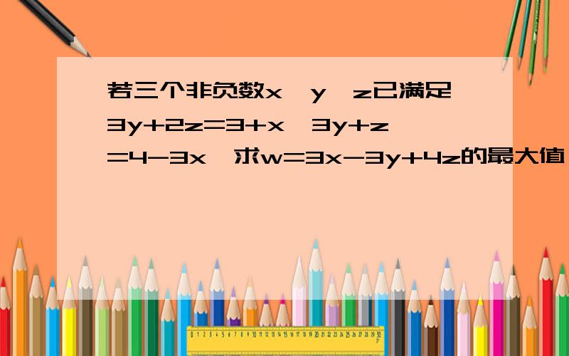 若三个非负数x、y、z已满足3y+2z=3+x,3y+z=4-3x,求w=3x-3y+4z的最大值,急求