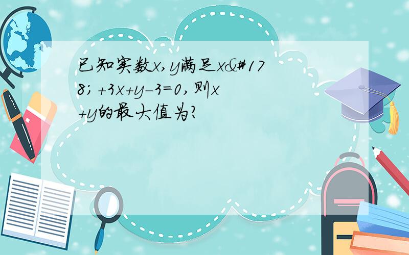 已知实数x,y满足x²+3x+y-3=0,则x+y的最大值为?