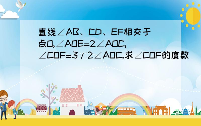 直线∠AB、CD、EF相交于点O,∠AOE=2∠AOC,∠COF=3/2∠AOC,求∠COF的度数