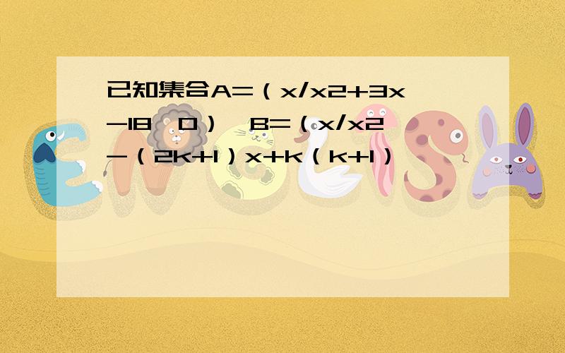 已知集合A=（x/x2+3x-18>0）,B=（x/x2-（2k+1）x+k（k+1）