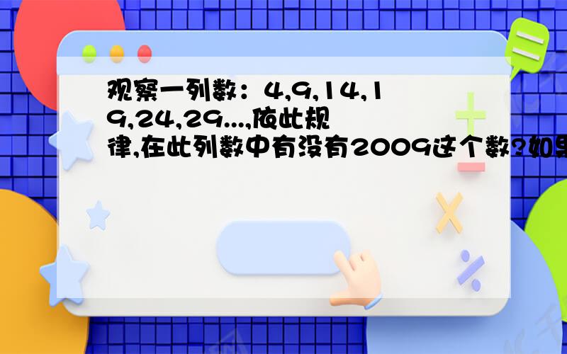 观察一列数：4,9,14,19,24,29...,依此规律,在此列数中有没有2009这个数?如果有,请确定它是第几个数；如果没有,请说明理由.