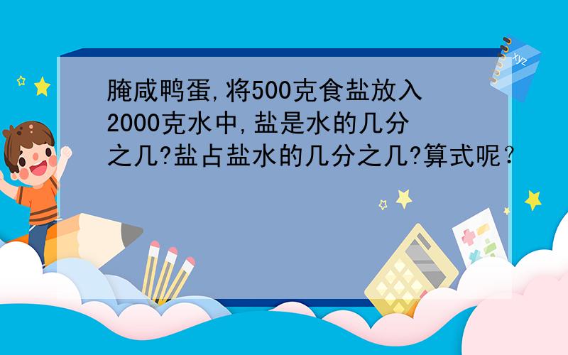 腌咸鸭蛋,将500克食盐放入2000克水中,盐是水的几分之几?盐占盐水的几分之几?算式呢？