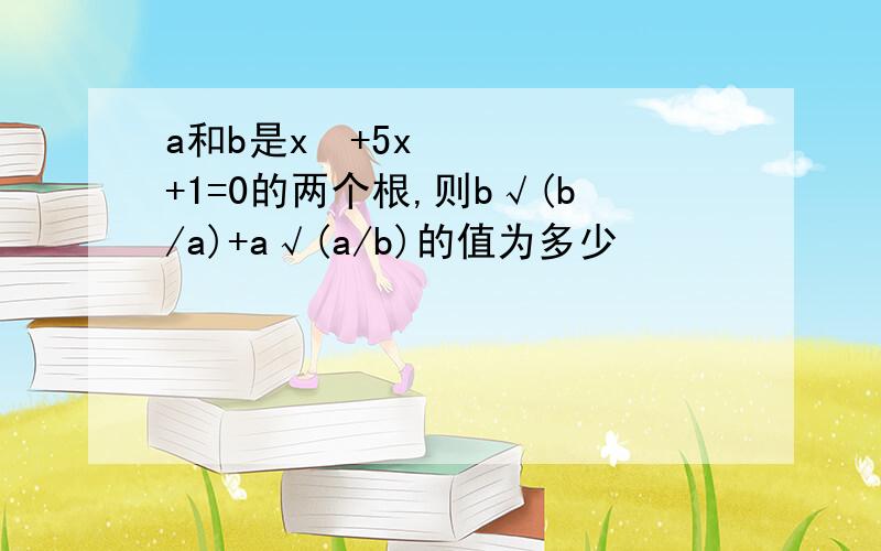 a和b是x²+5x+1=0的两个根,则b√(b/a)+a√(a/b)的值为多少