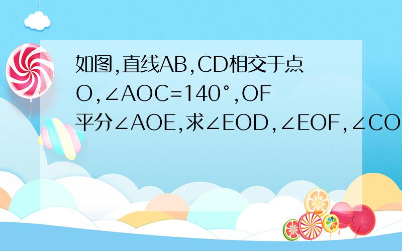 如图,直线AB,CD相交于点O,∠AOC=140°,OF平分∠AOE,求∠EOD,∠EOF,∠COF的度数