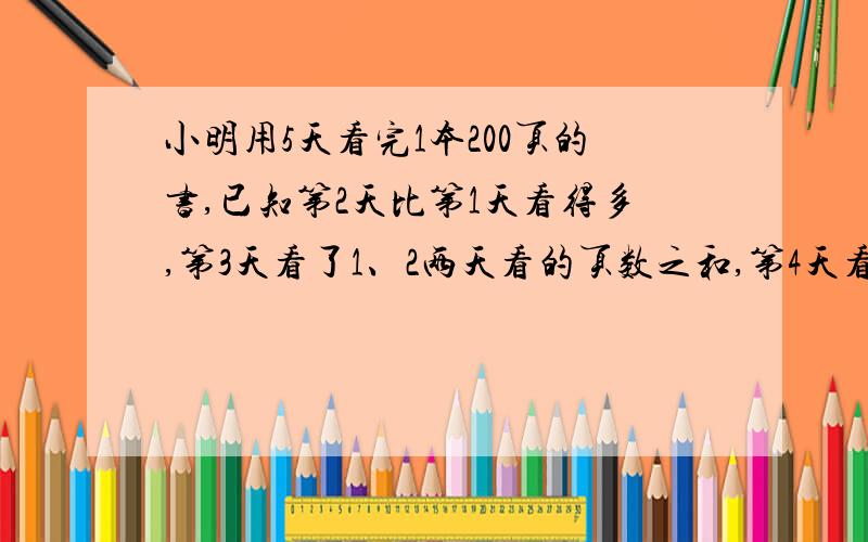 小明用5天看完1本200页的书,已知第2天比第1天看得多,第3天看了1、2两天看的页数之和,第4天看了2、3两天页数之和,第五天看了3、4两天的页数之和,那么,小明第五天至少看几页?算式呀