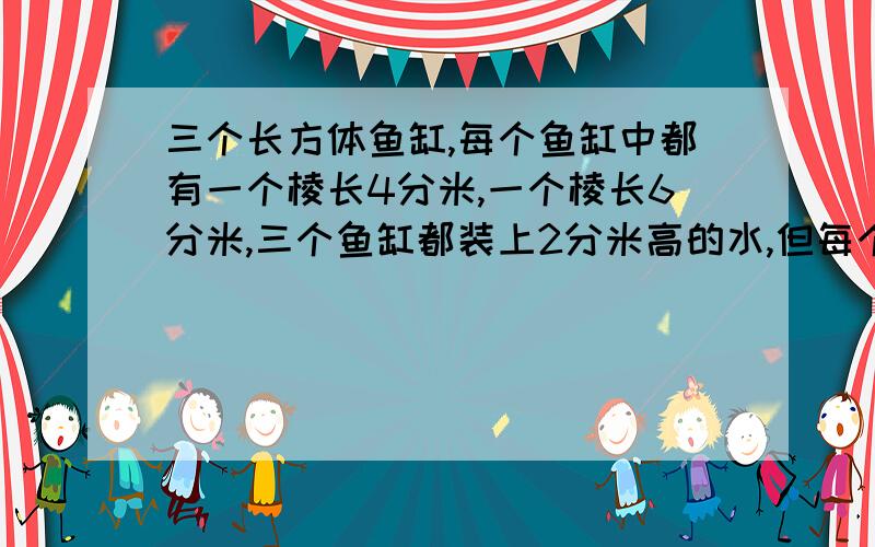 三个长方体鱼缸,每个鱼缸中都有一个棱长4分米,一个棱长6分米,三个鱼缸都装上2分米高的水,但每个浴缸中水的体积不同,如果把其中一个鱼缸的水倒入另一个鱼缸中,水的体积最少是多少升?这