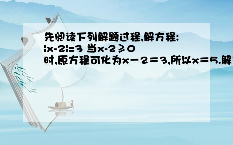 先阅读下列解题过程,解方程:|x-2|=3 当x-2≥0时,原方程可化为x－2＝3,所以x＝5.解方程:|x-2|=3 1．当x-2≥0时,原方程可化为x－2＝3,所以x＝5.2．当x－2＜0时,原方程可化为－（x－2）＝3,所以x＝－1．