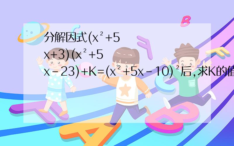 分解因式(x²+5x+3)(x²+5x-23)+K=(x²+5x-10)²后,求K的值