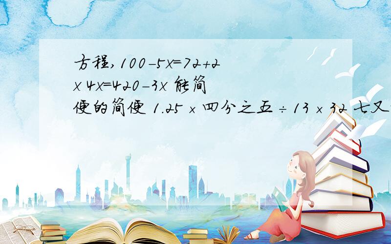 方程,100－5x=72+2x 4x=420－3x 能简便的简便 1.25×四分之五÷13×32 七又十五分之八－8.89＋8.89不对，是 七又十五分之八－8.89＋1.89