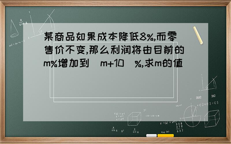 某商品如果成本降低8%,而零售价不变,那么利润将由目前的m%增加到（m+10）%,求m的值