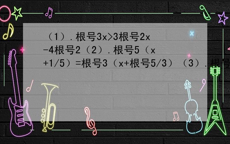 （1）.根号3x>3根号2x-4根号2（2）.根号5（x+1/5）=根号3（x+根号5/3）（3）.根号45-3x>x-根号5（4）.根号2-2根号3x=3根号2+根号3x咋么移项?我符号总弄不清..= =