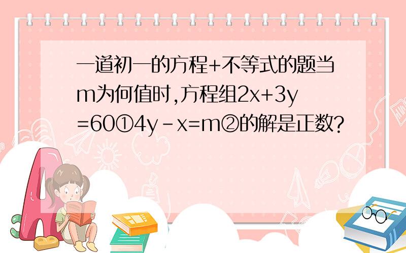 一道初一的方程+不等式的题当m为何值时,方程组2x+3y=60①4y-x=m②的解是正数?