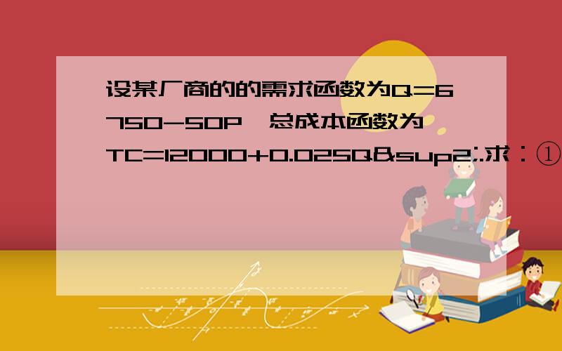 设某厂商的的需求函数为Q=6750-50P,总成本函数为TC=12000+0.025Q².求：①利润最大化时的产量和价求：①利润最大化时的产量和价格.②最大利润.