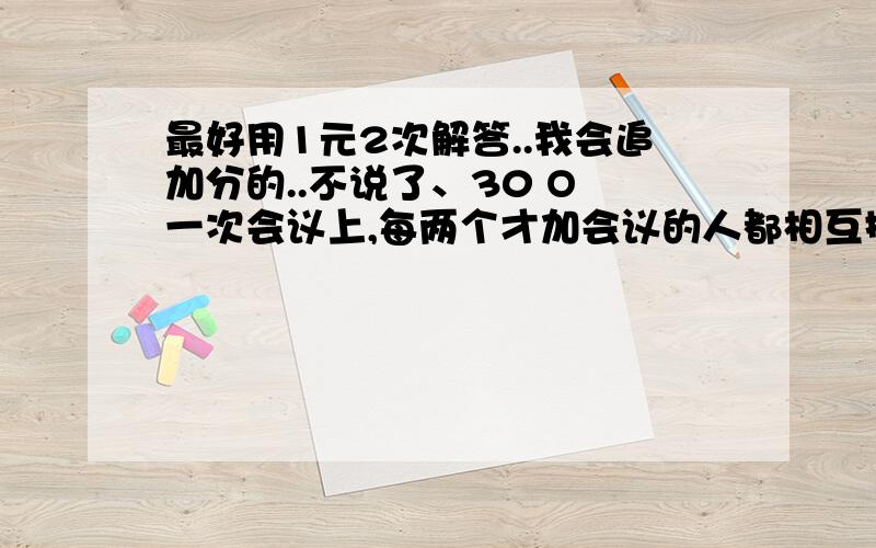 最好用1元2次解答..我会追加分的..不说了、30 O 一次会议上,每两个才加会议的人都相互握了一次收,有人统计一共握了66次手,这次会议的人数是多少?这是我的作业