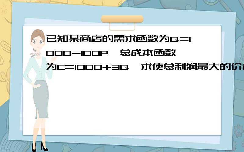 已知某商店的需求函数为Q=1000-100P,总成本函数为C=1000+3Q,求使总利润最大的价格P