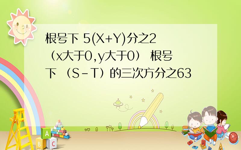 根号下 5(X+Y)分之2 （x大于0,y大于0） 根号下 （S-T）的三次方分之63