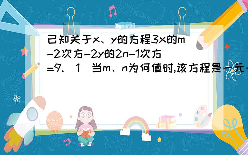 已知关于x、y的方程3x的m-2次方-2y的2n-1次方=9.（1）当m、n为何值时,该方程是一元一次方程?（2）当m、n为何值时,该方程是二元一次方程?如果有过程,请给我写下来,如果没有,就直接写答案,