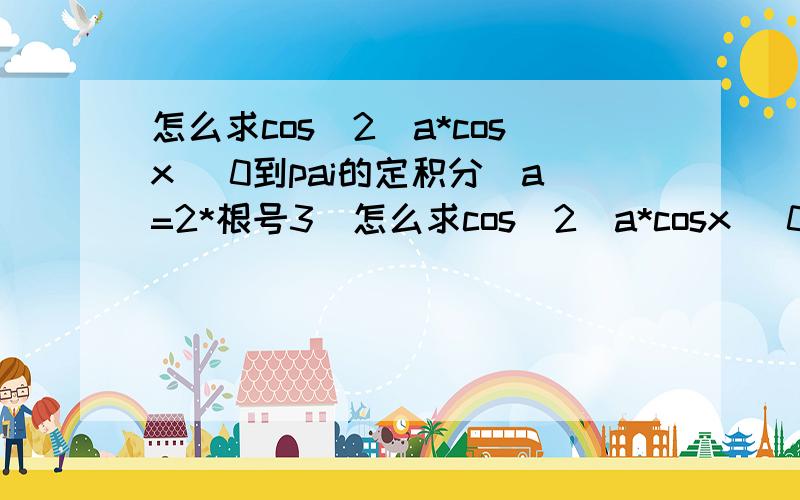 怎么求cos^2(a*cosx) 0到pai的定积分(a=2*根号3)怎么求cos^2(a*cosx) 0到pai的定积分(a=根号3)