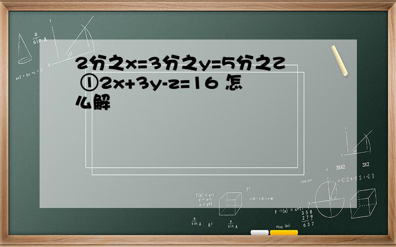 2分之x=3分之y=5分之Z ①2x+3y-z=16 怎么解