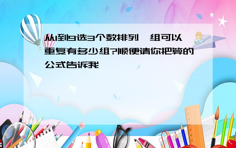 从1到9选3个数排列一组可以重复有多少组?顺便请你把算的公式告诉我