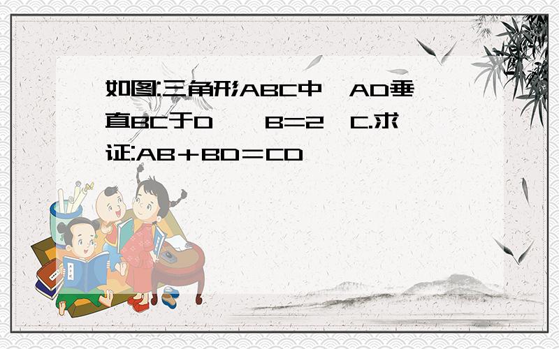 如图:三角形ABC中,AD垂直BC于D,∠B=2∠C.求证:AB＋BD＝CD