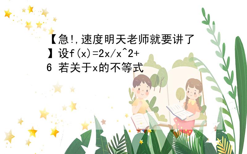 【急!,速度明天老师就要讲了】设f(x)=2x/x^2+6 若关于x的不等式