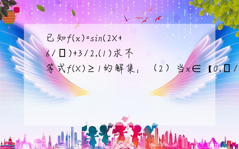 已知f(x)=sin(2X+6/π)+3/2,(1)求不等式f(X)≥1的解集；（2）当x∈【0,π/2】时,求f(x)的值域.