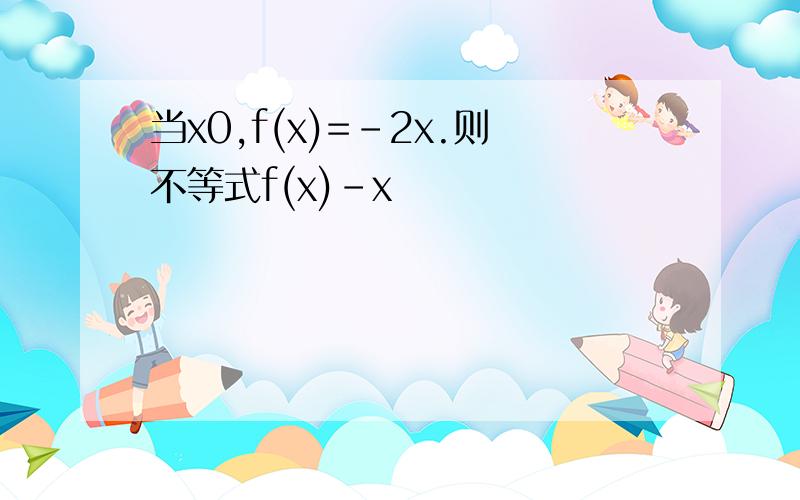 当x0,f(x)=-2x.则不等式f(x)-x