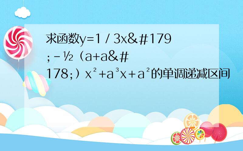 求函数y=1／3x³-½﹙a+a²﹚x²+a³x＋a²的单调递减区间