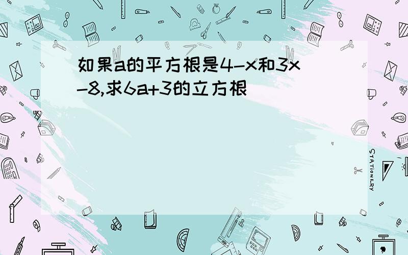 如果a的平方根是4-x和3x-8,求6a+3的立方根