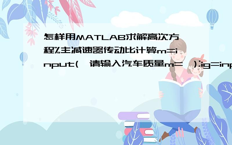 怎样用MATLAB求解高次方程%主减速器传动比计算m=input('请输入汽车质量m=');ig=input('请输入变速器各档传动比ig=');et=input('请输入传动效率et=');r=input('请输入车轮半径r=');f=input('请输入滚动阻力系