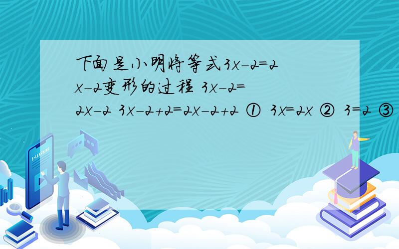 下面是小明将等式3x-2=2x-2变形的过程 3x-2=2x-2 3x-2+2=2x-2+2 ① 3x=2x ② 3=2 ③ 小明第①步变形的根据面是小明将等式3x-2=2x-2变形的过程3x-2=2x-23x-2+2=2x-2+2 ①3x=2x ②3=2 ③（2）小明的错误出在_________