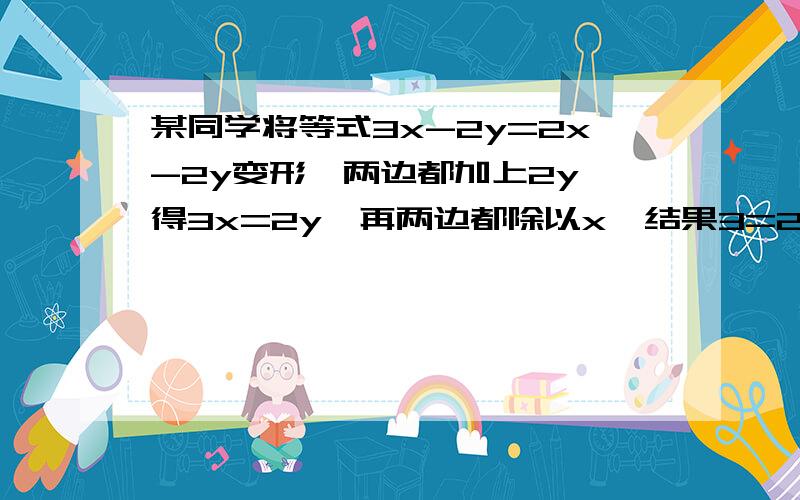 某同学将等式3x-2y=2x-2y变形,两边都加上2y,得3x=2y,再两边都除以x,结果3=2,这是怎么回事?请你帮助该同学分析错误原因.