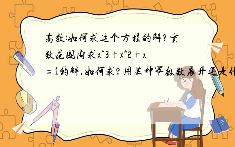 高数:如何求这个方程的解?实数范围内求x^3+x^2+x=1的解,如何求?用某种幂级数展开还是什么(精确到某个小数位?