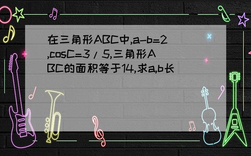 在三角形ABC中,a-b=2,cosC=3/5,三角形ABC的面积等于14,求a,b长