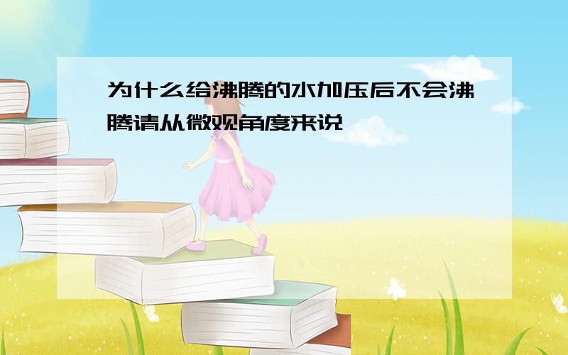 为什么给沸腾的水加压后不会沸腾请从微观角度来说