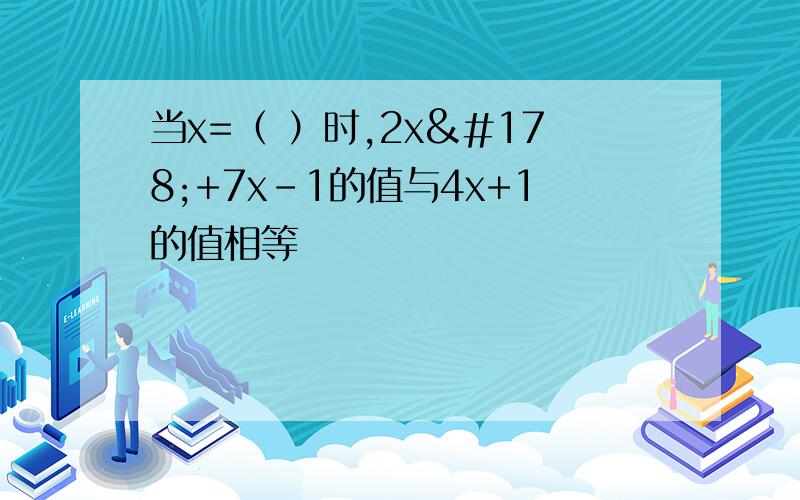 当x=（ ）时,2x²+7x-1的值与4x+1的值相等