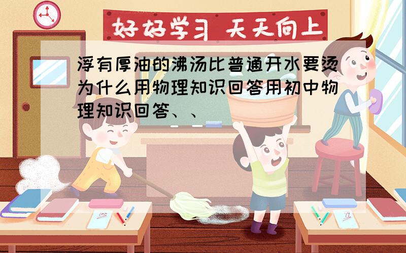 浮有厚油的沸汤比普通开水要烫为什么用物理知识回答用初中物理知识回答、、