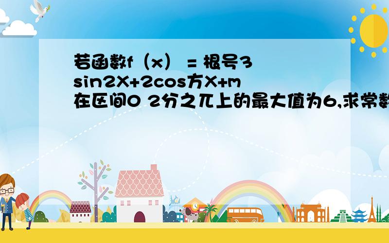 若函数f（x） = 根号3 sin2X+2cos方X+m在区间0 2分之兀上的最大值为6,求常数m的值及此函数当X属于R时最大当X属于R时的最小值及最小值时X的集合谁会啊