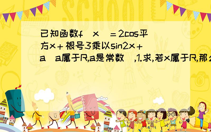 已知函数f（x）＝2cos平方x＋根号3乘以sin2x＋a（a属于R,a是常数）,1.求,若x属于R,那么f（x）的递增区2.求,当x属于闭区间0到2分之派时,f（x）的最大值为4,那么a的值为多少?3.在2的条件下,求满足f(