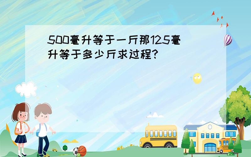 500毫升等于一斤那125毫升等于多少斤求过程?