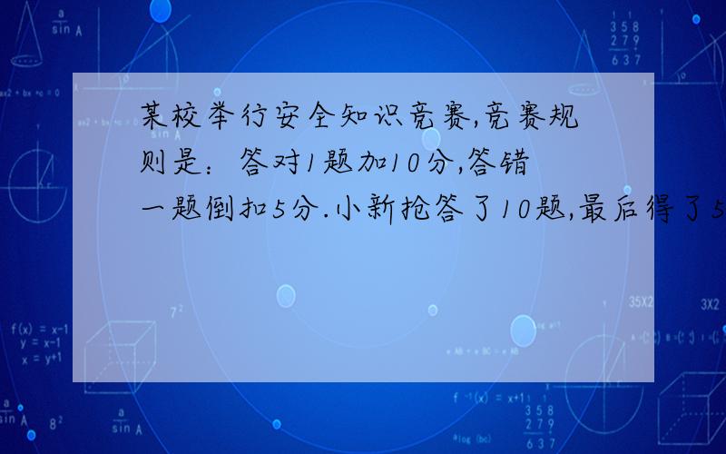 某校举行安全知识竞赛,竞赛规则是：答对1题加10分,答错一题倒扣5分.小新抢答了10题,最后得了55分,答对几题?）