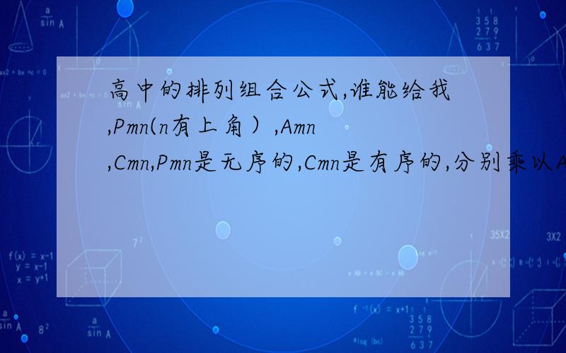 高中的排列组合公式,谁能给我,Pmn(n有上角）,Amn,Cmn,Pmn是无序的,Cmn是有序的,分别乘以Amn,有什么区别.最好举个超典型的意思.