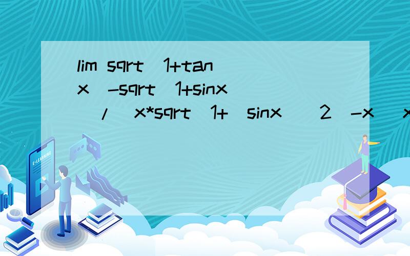 lim sqrt(1+tanx)-sqrt(1+sinx)/(x*sqrt(1+(sinx)^2)-x) x趋近于0