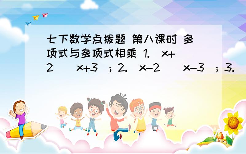 七下数学点拨题 第八课时 多项式与多项式相乘 1.(x+2)(x+3); 2.(x-2)(x-3); 3.(x+2)(x-3); 4.(x-2)(x+3).分析（1）中各题所得的结果你发现了什么规律?用式子表达出来.