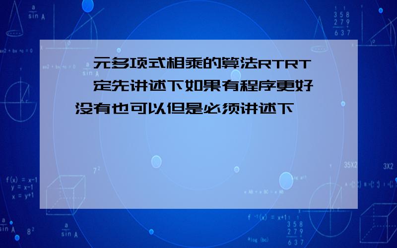 一元多项式相乘的算法RTRT一定先讲述下如果有程序更好,没有也可以但是必须讲述下